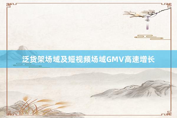 泛货架场域及短视频场域GMV高速增长